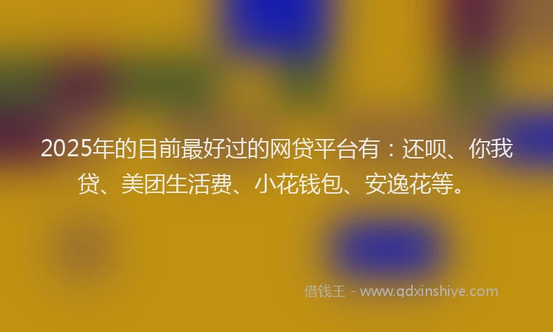 2025年的目前最好过的网贷平台有：还呗、你我贷、美团生活费、小花钱包、安逸花等。