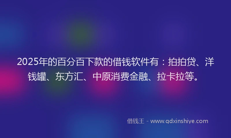 2025年的百分百下款的借钱软件有：拍拍贷、洋钱罐、东方汇、中原消费金融、拉卡拉等。