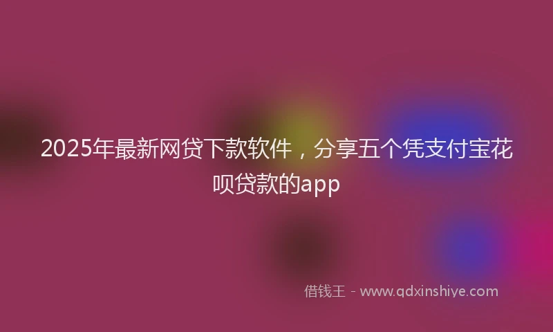 2025年最新网贷下款软件，分享五个凭支付宝花呗贷款的app