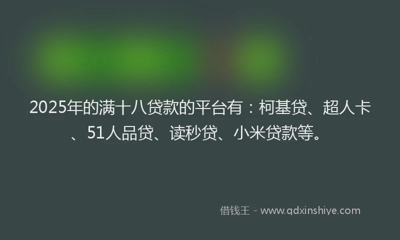 2025年的满十八贷款的平台有：柯基贷、超人卡、51人品贷、读秒贷、小米贷款等。