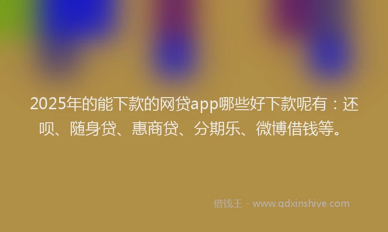 2025年的能下款的网贷app哪些好下款呢有：还呗、随身贷、惠商贷、分期乐、微博借钱等。