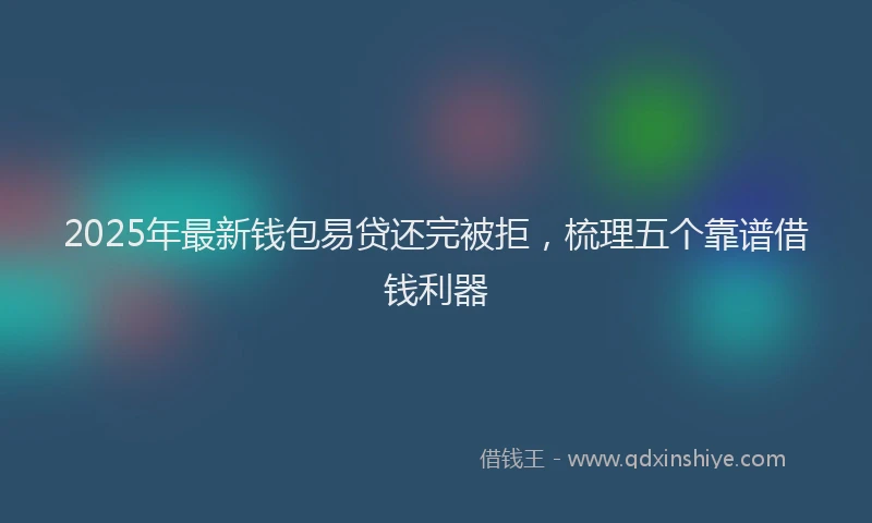2025年最新钱包易贷还完被拒，梳理五个靠谱借钱利器