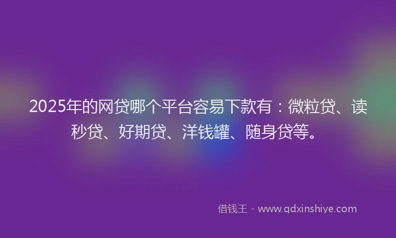 2025年的网贷哪个平台容易下款有：微粒贷、读秒贷、好期贷、洋钱罐、随身贷等。