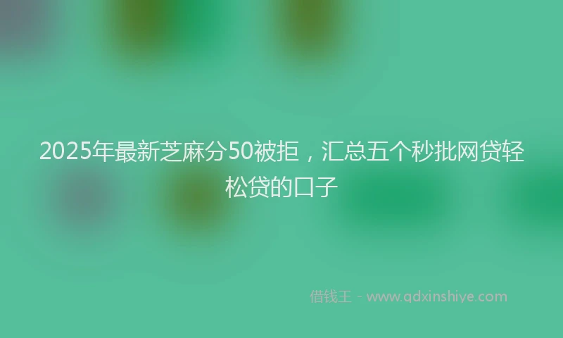 2025年最新芝麻分50被拒，汇总五个秒批网贷轻松贷的口子