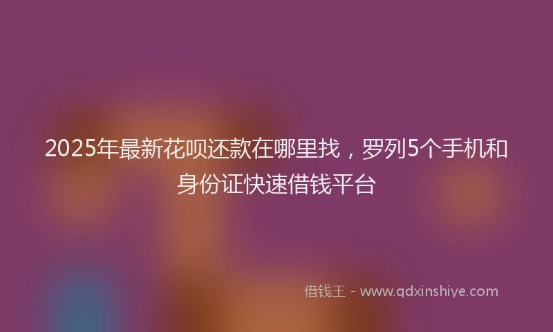 2025年最新花呗还款在哪里找，罗列5个手机和身份证快速借钱平台
