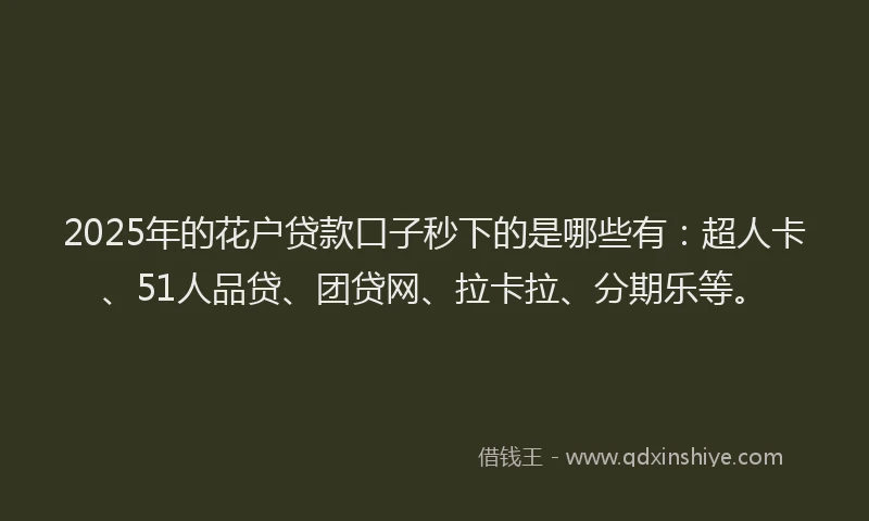 2025年的花户贷款口子秒下的是哪些有：超人卡、51人品贷、团贷网、拉卡拉、分期乐等。