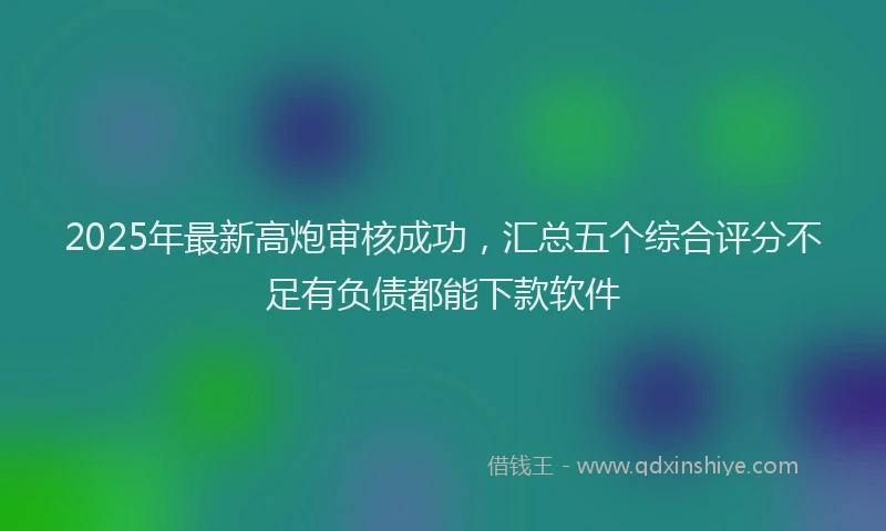 2025年最新高炮审核成功，汇总五个综合评分不足有负债都能下款软件