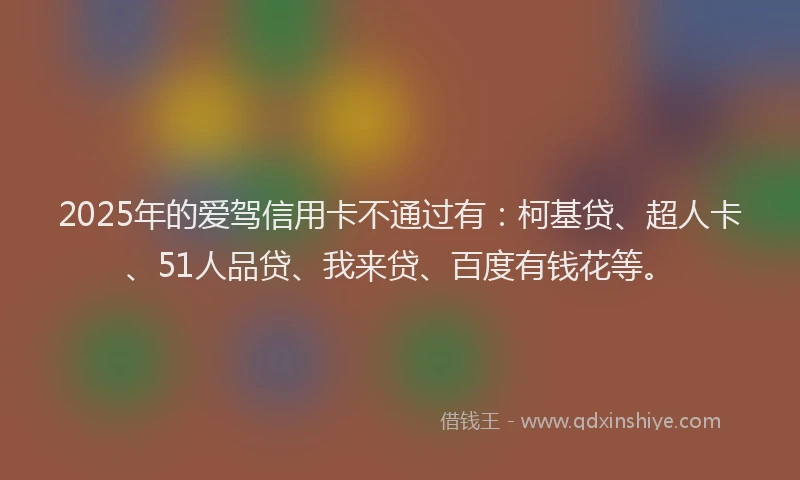 2025年的爱驾信用卡不通过有：柯基贷、超人卡、51人品贷、我来贷、百度有钱花等。