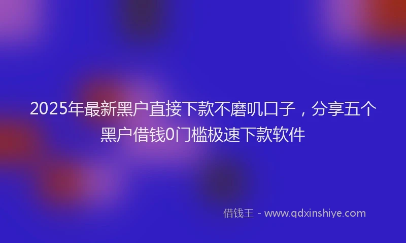 2025年最新黑户直接下款不磨叽口子，分享五个黑户借钱0门槛极速下款软件