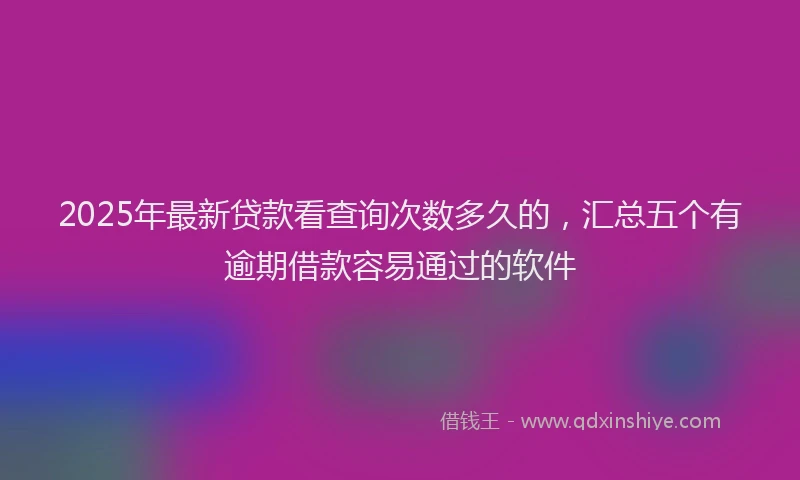 2025年最新贷款看查询次数多久的，汇总五个有逾期借款容易通过的软件