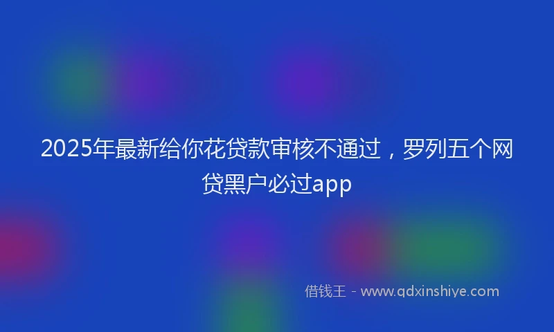 2025年最新给你花贷款审核不通过，罗列五个网贷黑户必过app