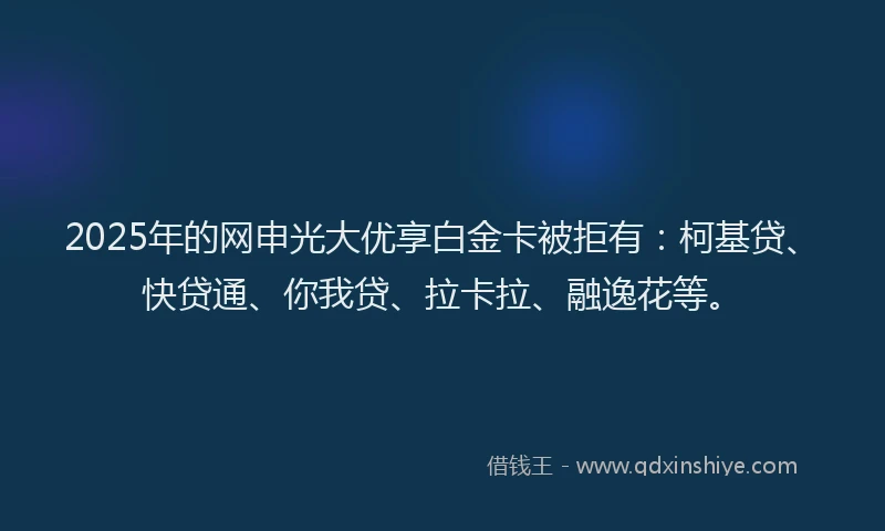2025年的网申光大优享白金卡被拒有：柯基贷、快贷通、你我贷、拉卡拉、融逸花等。