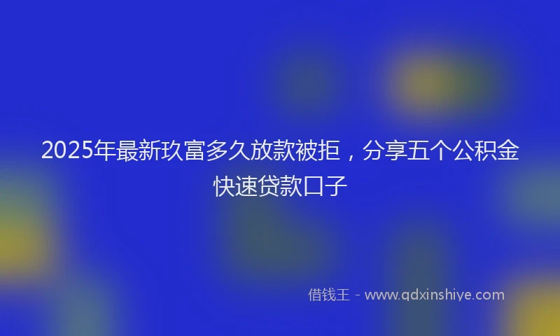 2025年最新玖富多久放款被拒，分享五个公积金快速贷款口子