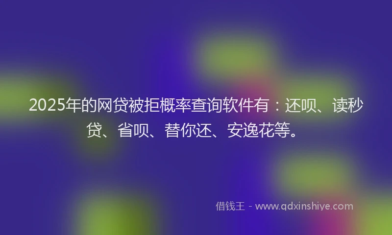 2025年的网贷被拒概率查询软件有：还呗、读秒贷、省呗、替你还、安逸花等。