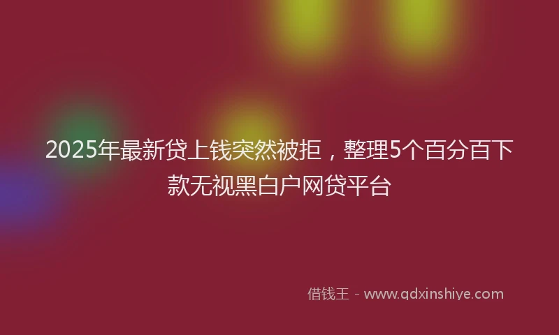 2025年最新贷上钱突然被拒，整理5个百分百下款无视黑白户网贷平台