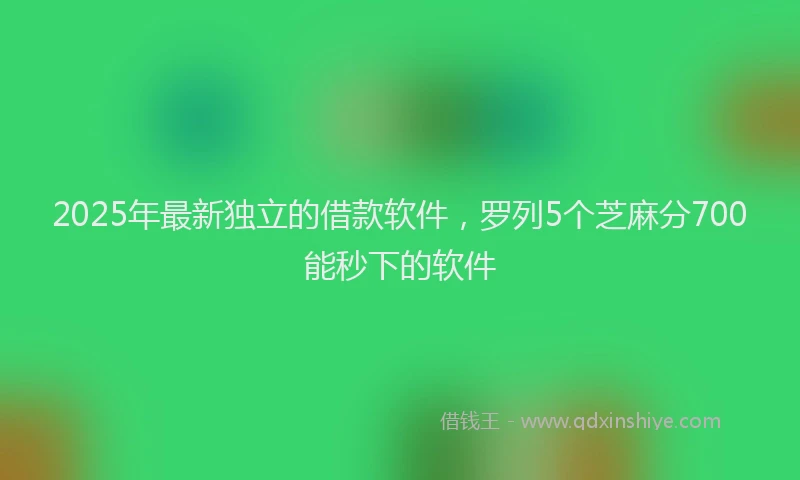 2025年最新独立的借款软件，罗列5个芝麻分700能秒下的软件