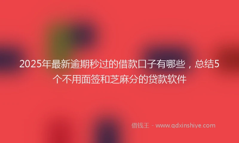 2025年最新逾期秒过的借款口子有哪些，总结5个不用面签和芝麻分的贷款软件