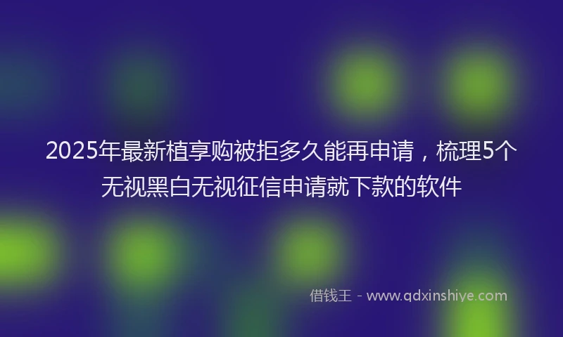2025年最新植享购被拒多久能再申请，梳理5个无视黑白无视征信申请就下款的软件