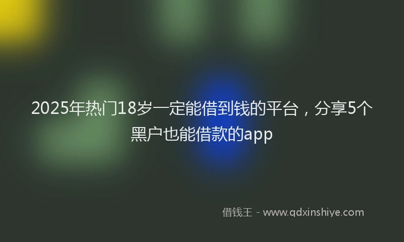 2025年热门18岁一定能借到钱的平台，分享5个黑户也能借款的app