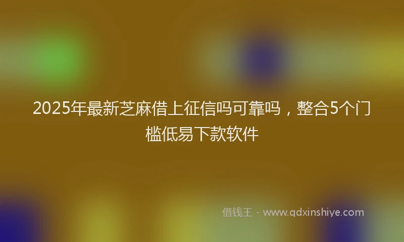 2025年最新芝麻借上征信吗可靠吗，整合5个门槛低易下款软件