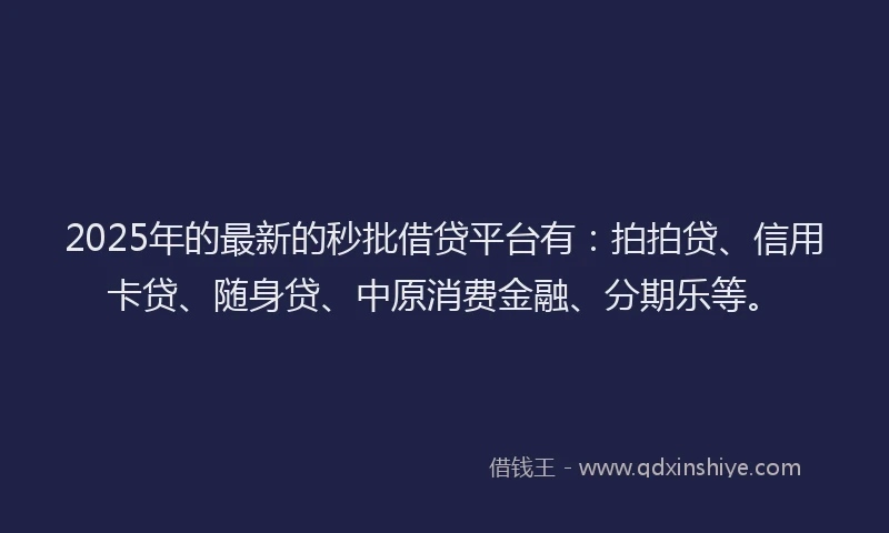 2025年的最新的秒批借贷平台有：拍拍贷、信用卡贷、随身贷、中原消费金融、分期乐等。