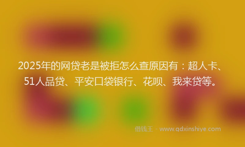 2025年的网贷老是被拒怎么查原因有：超人卡、51人品贷、平安口袋银行、花呗、我来贷等。