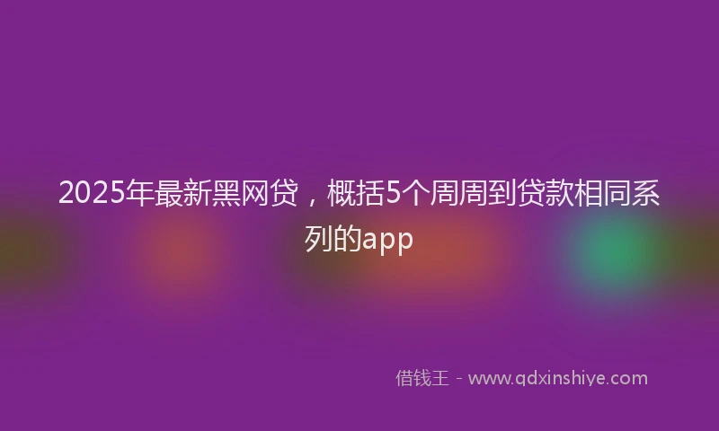 2025年最新黑网贷，概括5个周周到贷款相同系列的app
