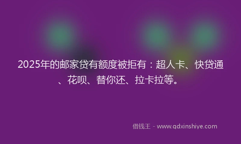 2025年的邮家贷有额度被拒有：超人卡、快贷通、花呗、替你还、拉卡拉等。
