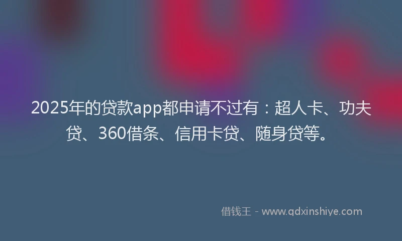 2025年的贷款app都申请不过有：超人卡、功夫贷、360借条、信用卡贷、随身贷等。