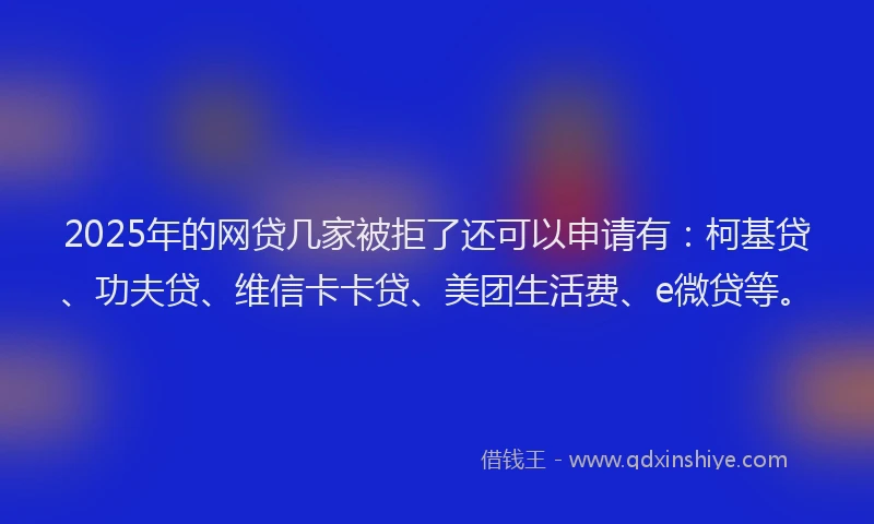 2025年的网贷几家被拒了还可以申请有：柯基贷、功夫贷、维信卡卡贷、美团生活费、e微贷等。