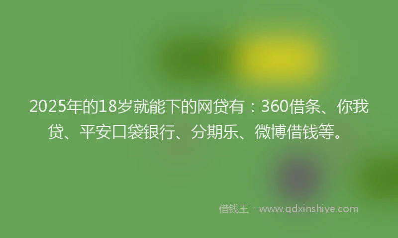 2025年的18岁就能下的网贷有：360借条、你我贷、平安口袋银行、分期乐、微博借钱等。