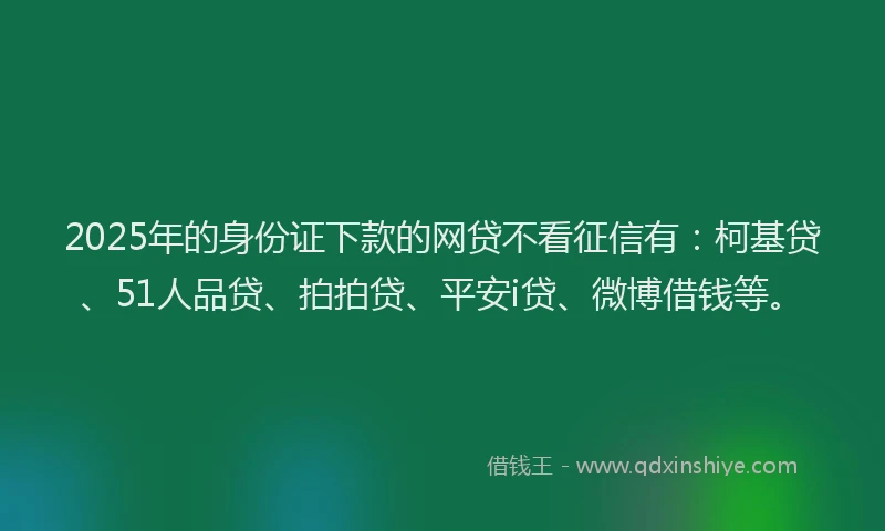 2025年的身份证下款的网贷不看征信有：柯基贷、51人品贷、拍拍贷、平安i贷、微博借钱等。