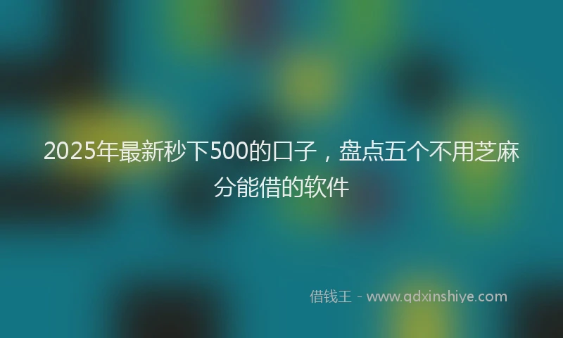2025年最新秒下500的口子，盘点五个不用芝麻分能借的软件