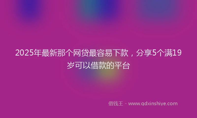 2025年最新那个网贷最容易下款，分享5个满19岁可以借款的平台
