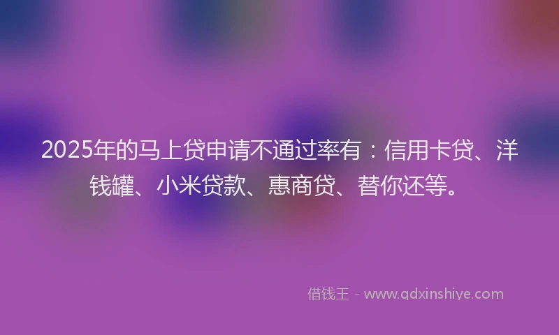 2025年的马上贷申请不通过率有：信用卡贷、洋钱罐、小米贷款、惠商贷、替你还等。