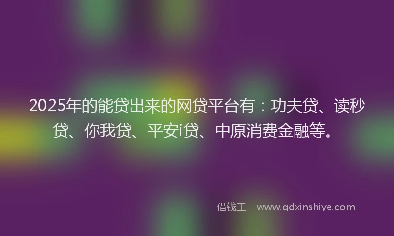 2025年的能贷出来的网贷平台有：功夫贷、读秒贷、你我贷、平安i贷、中原消费金融等。