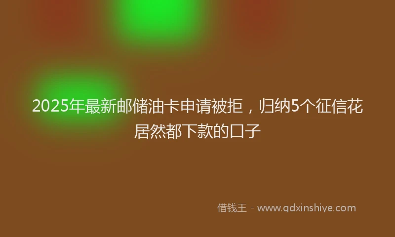 2025年最新邮储油卡申请被拒，归纳5个征信花居然都下款的口子
