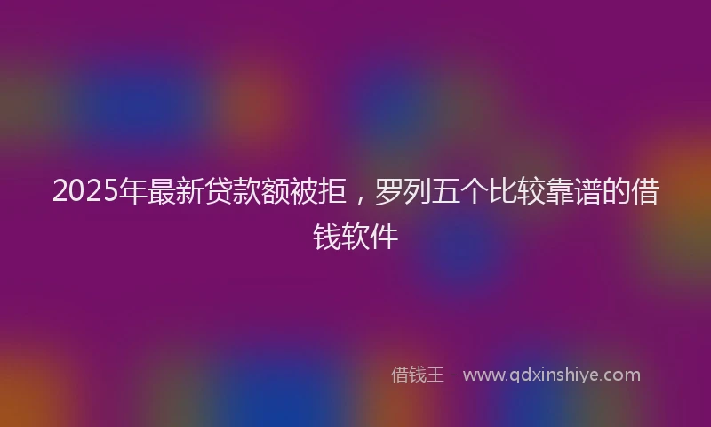 2025年最新贷款额被拒，罗列五个比较靠谱的借钱软件