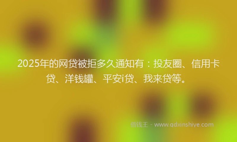 2025年的网贷被拒多久通知有:投友圈、信用卡贷、洋钱罐、平安i贷、我来贷等。