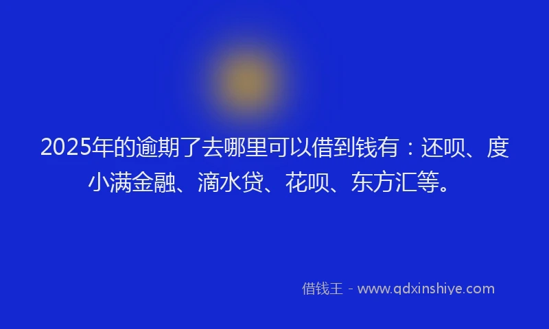 2025年的逾期了去哪里可以借到钱有：还呗、度小满金融、滴水贷、花呗、东方汇等。