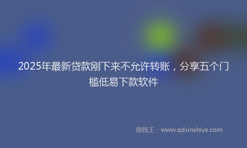 2025年最新贷款刚下来不允许转账，分享五个门槛低易下款软件