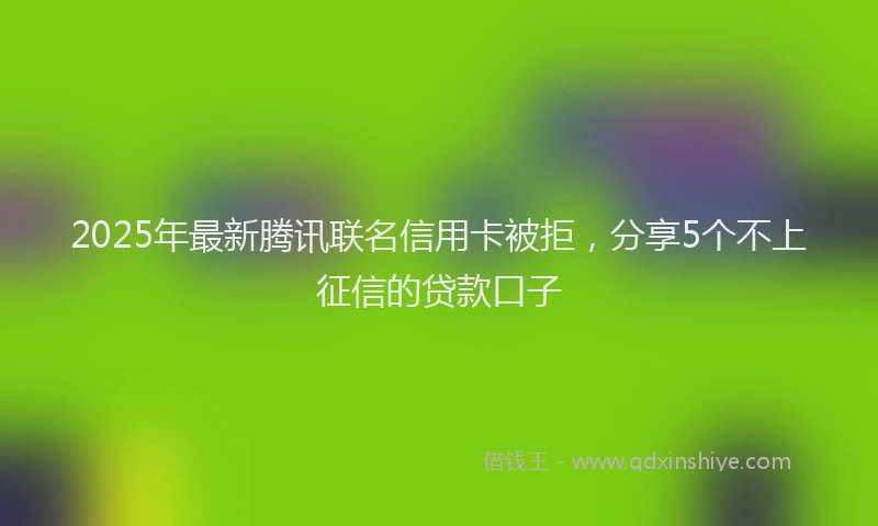 2025年最新腾讯联名信用卡被拒，分享5个不上征信的贷款口子