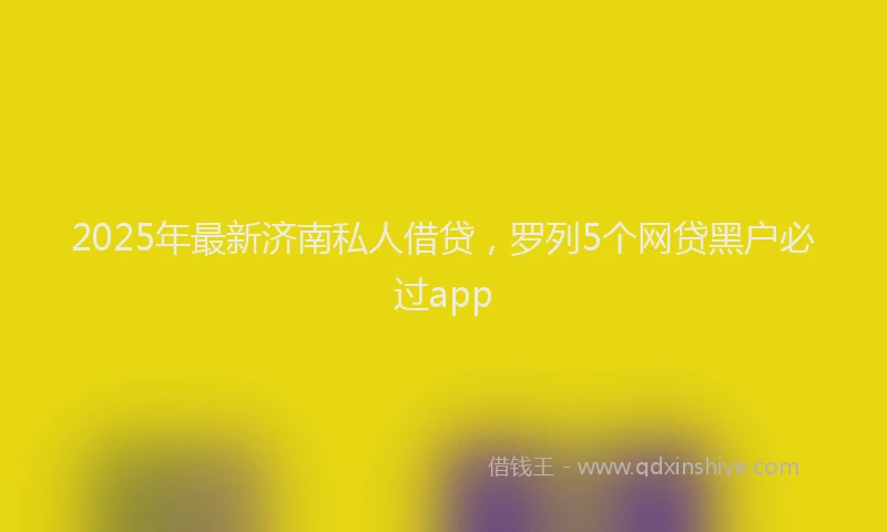 2025年最新济南私人借贷，罗列5个网贷黑户必过app