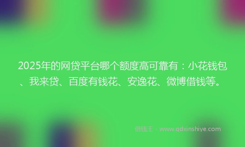 2025年的网贷平台哪个额度高可靠有：小花钱包、我来贷、百度有钱花、安逸花、微博借钱等。