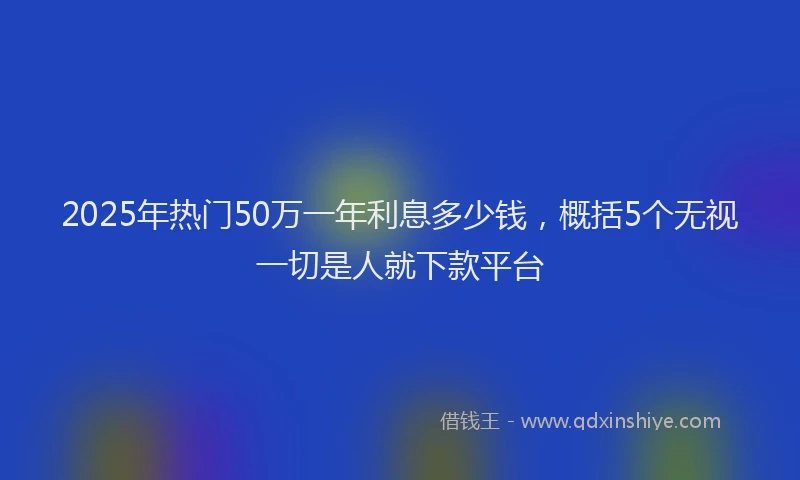 2025年热门50万一年利息多少钱，概括5个无视一切是人就下款平台