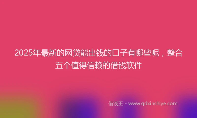2025年最新的网贷能出钱的口子有哪些呢，整合五个值得信赖的借钱软件