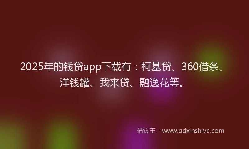2025年的钱贷app下载有：柯基贷、360借条、洋钱罐、我来贷、融逸花等。