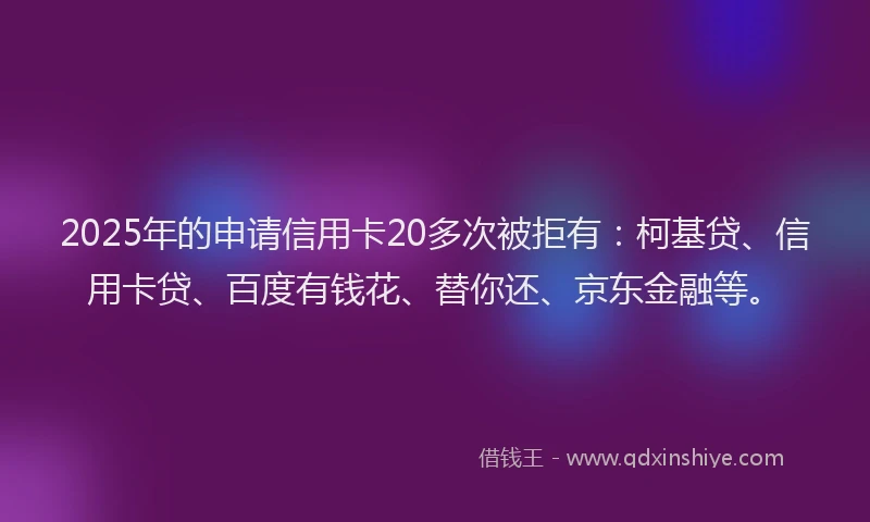 2025年的申请信用卡20多次被拒有：柯基贷、信用卡贷、百度有钱花、替你还、京东金融等。