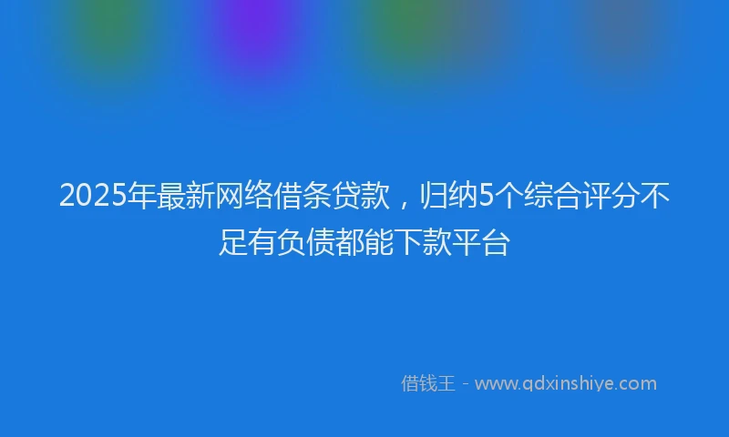2025年最新网络借条贷款，归纳5个综合评分不足有负债都能下款平台