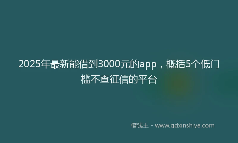 2025年最新能借到3000元的app，概括5个低门槛不查征信的平台